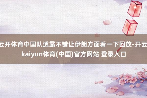 云开体育中国队透露不错让伊朗方面看一下回放-开云·kaiyun体育(中国)官方网站 登录入口