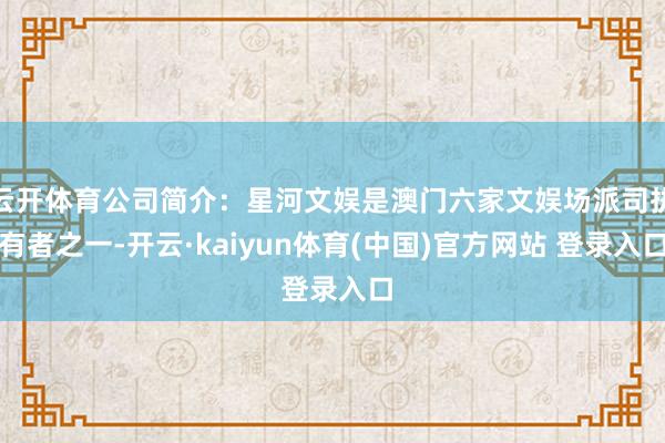 云开体育公司简介:星河文娱是澳门六家文娱场派司执有者之一-开云·kaiyun体育(中国)官方网站 登录入口