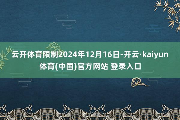 云开体育限制2024年12月16日-开云·kaiyun体育(中国)官方网站 登录入口
