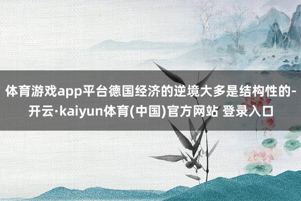 体育游戏app平台　　德国经济的逆境大多是结构性的-开云·kaiyun体育(中国)官方网站 登录入口