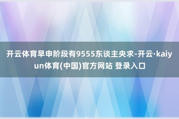 开云体育早申阶段有9555东谈主央求-开云·kaiyun体育(中国)官方网站 登录入口