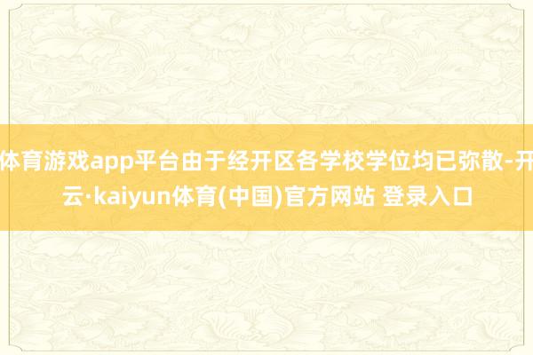 体育游戏app平台由于经开区各学校学位均已弥散-开云·kaiyun体育(中国)官方网站 登录入口