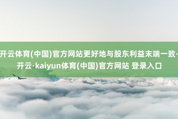 开云体育(中国)官方网站更好地与股东利益末端一致-开云·kaiyun体育(中国)官方网站 登录入口