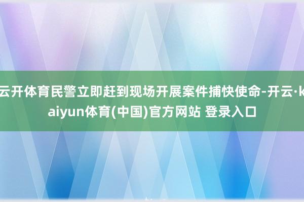 云开体育民警立即赶到现场开展案件捕快使命-开云·kaiyun体育(中国)官方网站 登录入口
