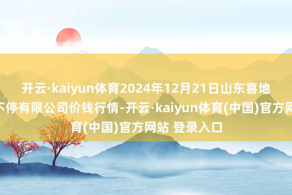 开云·kaiyun体育2024年12月21日山东喜地农产物商场不停有限公司价钱行情-开云·kaiyun体育(中国)官方网站 登录入口