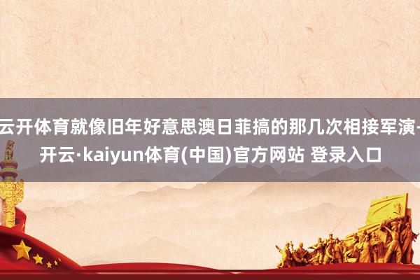 云开体育就像旧年好意思澳日菲搞的那几次相接军演-开云·kaiyun体育(中国)官方网站 登录入口