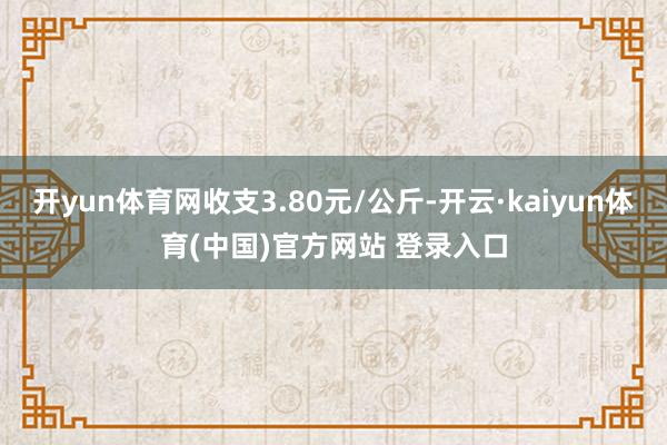 开yun体育网收支3.80元/公斤-开云·kaiyun体育(中国)官方网站 登录入口