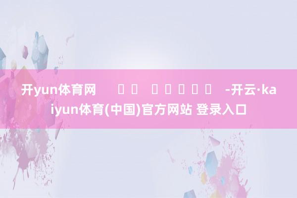 开yun体育网      		  					  -开云·kaiyun体育(中国)官方网站 登录入口