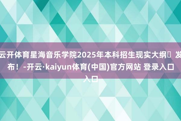 云开体育星海音乐学院2025年本科招生现实大纲​发布！-开云·kaiyun体育(中国)官方网站 登录入口