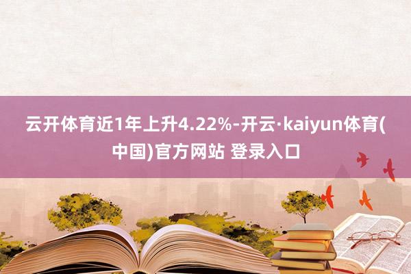云开体育近1年上升4.22%-开云·kaiyun体育(中国)官方网站 登录入口
