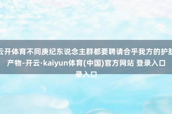云开体育不同庚纪东说念主群都要聘请合乎我方的护肤产物-开云·kaiyun体育(中国)官方网站 登录入口