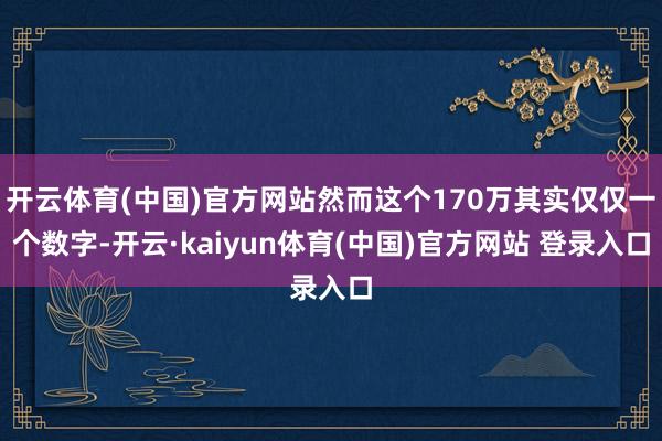 开云体育(中国)官方网站然而这个170万其实仅仅一个数字-开云·kaiyun体育(中国)官方网站 登录入口