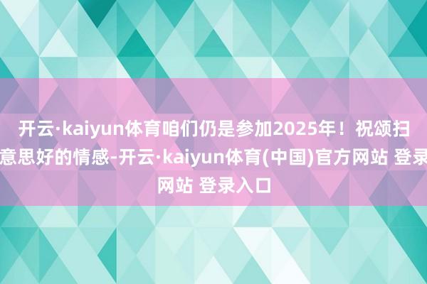 开云·kaiyun体育咱们仍是参加2025年!祝颂扫数好意思好的情感-开云·kaiyun体育(中国)官方网站 登录入口