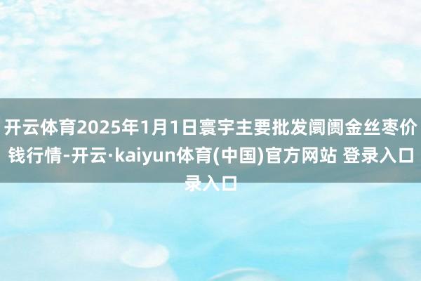 开云体育2025年1月1日寰宇主要批发阛阓金丝枣价钱行情-开云·kaiyun体育(中国)官方网站 登录入口