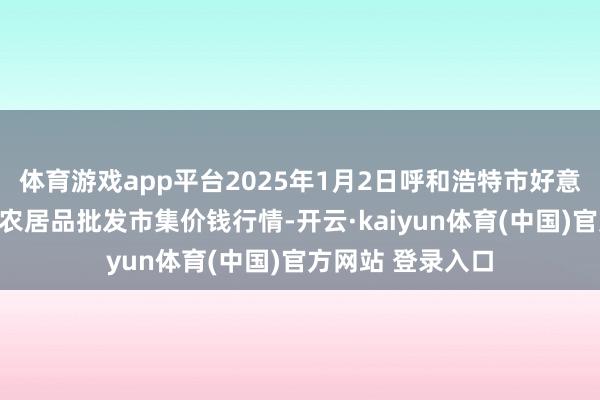 体育游戏app平台2025年1月2日呼和浩特市好意思通首府无公害农居品批发市集价钱行情-开云·kaiyun体育(中国)官方网站 登录入口
