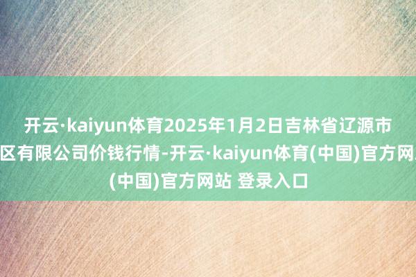 开云·kaiyun体育2025年1月2日吉林省辽源市仙城物流园区有限公司价钱行情-开云·kaiyun体育(中国)官方网站 登录入口