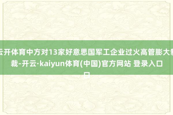 云开体育中方对13家好意思国军工企业过火高管膨大制裁-开云·kaiyun体育(中国)官方网站 登录入口