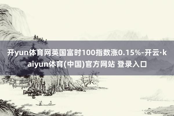 开yun体育网英国富时100指数涨0.15%-开云·kaiyun体育(中国)官方网站 登录入口
