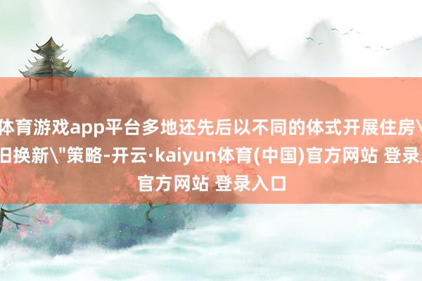 体育游戏app平台多地还先后以不同的体式开展住房