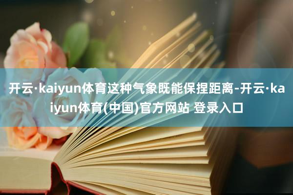 开云·kaiyun体育这种气象既能保捏距离-开云·kaiyun体育(中国)官方网站 登录入口