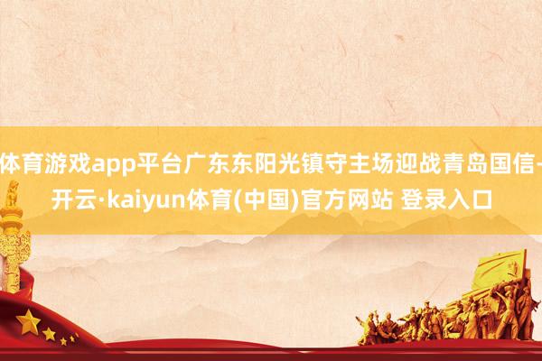 体育游戏app平台广东东阳光镇守主场迎战青岛国信-开云·kaiyun体育(中国)官方网站 登录入口