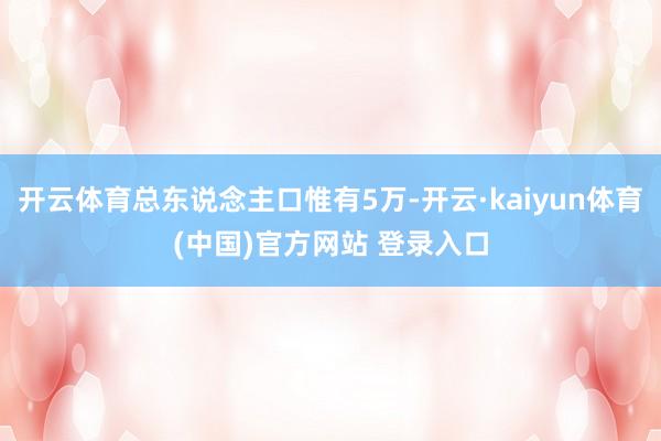 开云体育总东说念主口惟有5万-开云·kaiyun体育(中国)官方网站 登录入口