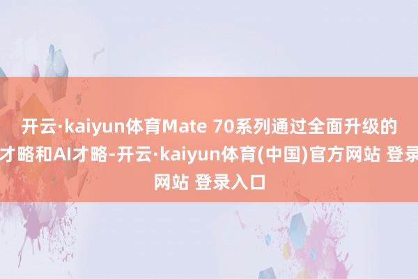 开云·kaiyun体育Mate 70系列通过全面升级的影像才略和AI才略-开云·kaiyun体育(中国)官方网站 登录入口