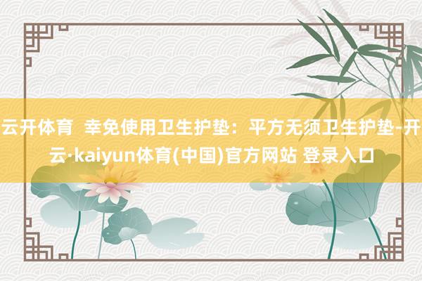 云开体育  幸免使用卫生护垫：平方无须卫生护垫-开云·kaiyun体育(中国)官方网站 登录入口