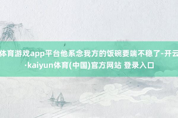 体育游戏app平台他系念我方的饭碗要端不稳了-开云·kaiyun体育(中国)官方网站 登录入口