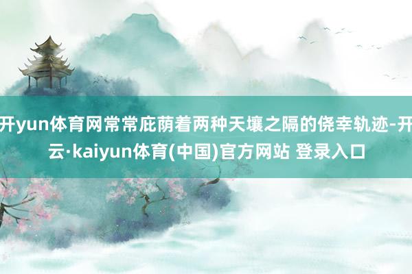 开yun体育网常常庇荫着两种天壤之隔的侥幸轨迹-开云·kaiyun体育(中国)官方网站 登录入口
