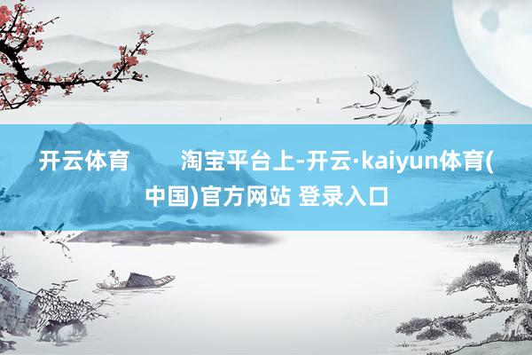 开云体育 淘宝平台上-开云·kaiyun体育(中国)官方网站 登录入口