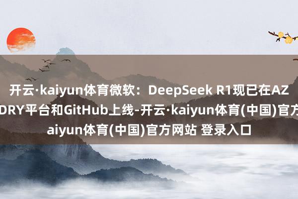 开云·kaiyun体育微软：DeepSeek R1现已在AZURE AI FOUNDRY平台和GitHub上线-开云·kaiyun体育(中国)官方网站 登录入口