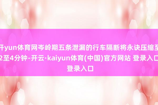 开yun体育网岑岭期五条泄漏的行车隔断将永诀压缩至2至4分钟-开云·kaiyun体育(中国)官方网站 登录入口