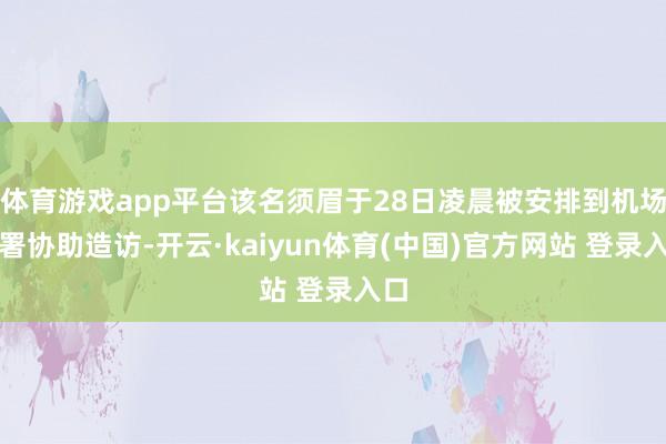 体育游戏app平台该名须眉于28日凌晨被安排到机场警署协助造访-开云·kaiyun体育(中国)官方网站 登录入口