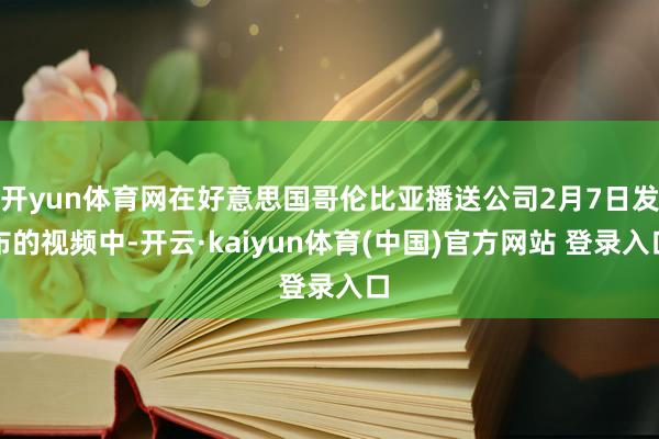 开yun体育网在好意思国哥伦比亚播送公司2月7日发布的视频中-开云·kaiyun体育(中国)官方网站 登录入口