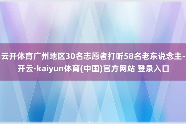 云开体育广州地区30名志愿者打听58名老东说念主-开云·kaiyun体育(中国)官方网站 登录入口