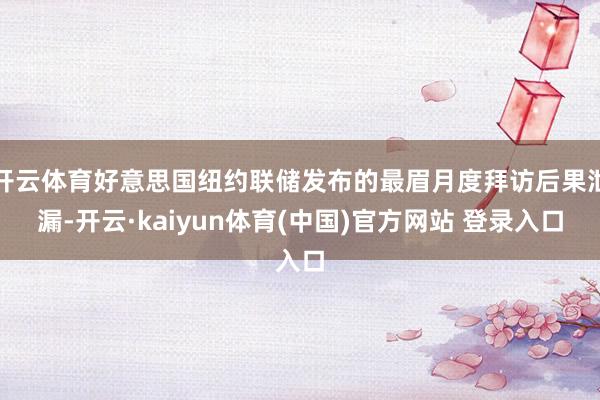 开云体育好意思国纽约联储发布的最眉月度拜访后果泄漏-开云·kaiyun体育(中国)官方网站 登录入口