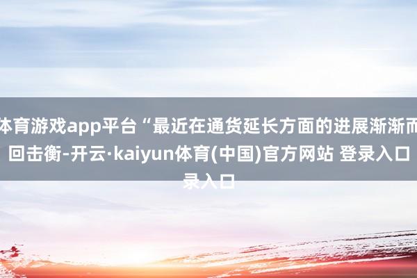 体育游戏app平台“最近在通货延长方面的进展渐渐而回击衡-开云·kaiyun体育(中国)官方网站 登录入口