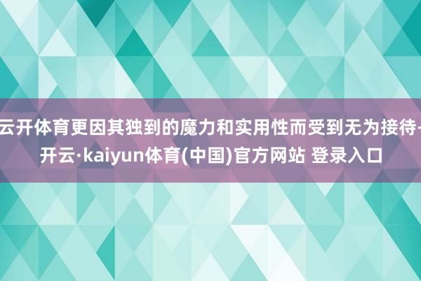 云开体育更因其独到的魔力和实用性而受到无为接待-开云·kaiyun体育(中国)官方网站 登录入口