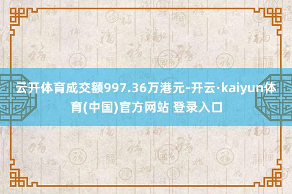 云开体育成交额997.36万港元-开云·kaiyun体育(中国)官方网站 登录入口