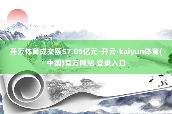 开云体育成交额57.09亿元-开云·kaiyun体育(中国)官方网站 登录入口