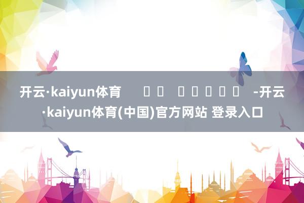 开云·kaiyun体育      		  					  -开云·kaiyun体育(中国)官方网站 登录入口