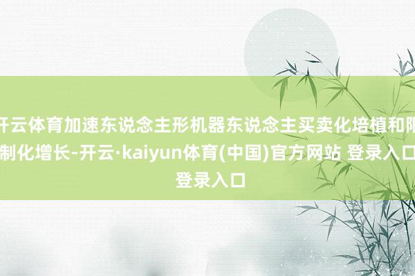 开云体育加速东说念主形机器东说念主买卖化培植和限制化增长-开云·kaiyun体育(中国)官方网站 登录入口