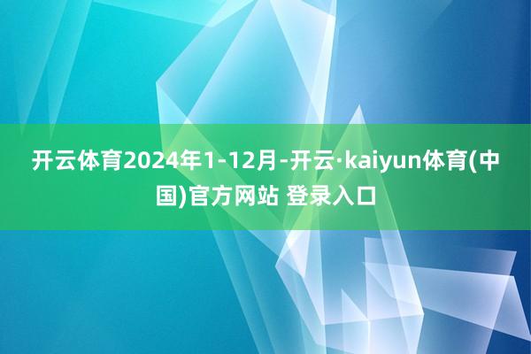 开云体育2024年1-12月-开云·kaiyun体育(中国)官方网站 登录入口