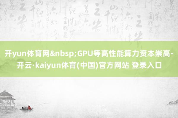 开yun体育网&nbsp;GPU等高性能算力资本崇高-开云·kaiyun体育(中国)官方网站 登录入口