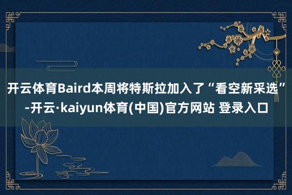开云体育　　Baird本周将特斯拉加入了“看空新采选”-开云·kaiyun体育(中国)官方网站 登录入口