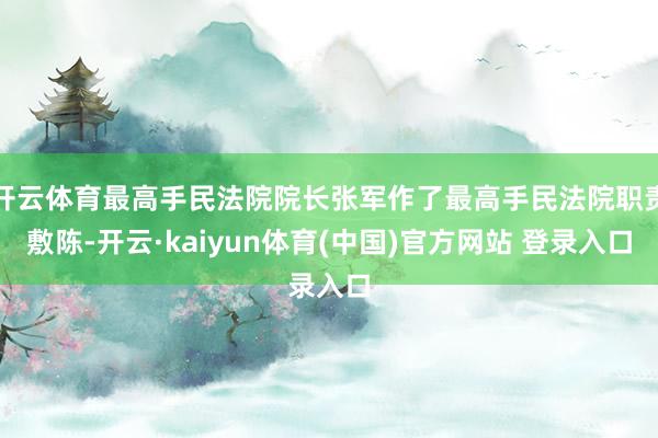 开云体育最高手民法院院长张军作了最高手民法院职责敷陈-开云·kaiyun体育(中国)官方网站 登录入口