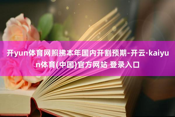 开yun体育网照拂本年国内开割预期-开云·kaiyun体育(中国)官方网站 登录入口