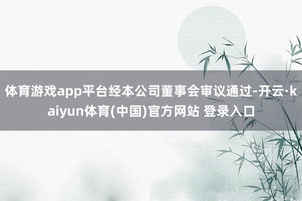 体育游戏app平台经本公司董事会审议通过-开云·kaiyun体育(中国)官方网站 登录入口