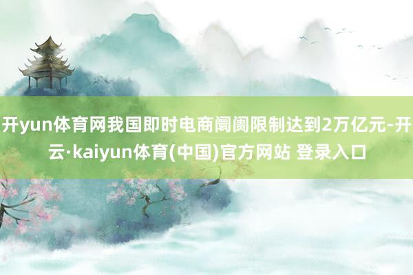 开yun体育网我国即时电商阛阓限制达到2万亿元-开云·kaiyun体育(中国)官方网站 登录入口